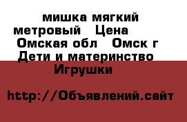  мишка мягкий метровый › Цена ­ 700 - Омская обл., Омск г. Дети и материнство » Игрушки   